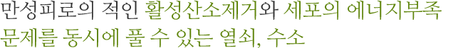 만성피로의 적인 활성산소제거와 세포의 에너지부족문제를 동시에 풀 수 있는 열쇠, 수소