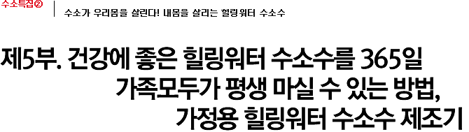 제5부. 건강에 좋은 힐링워터 수소수를 365일 가족모두가 평생 마실 수 있는 방법, 가정용 힐링워터 수소수 제조기